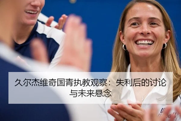 久尔杰维奇国青执教观察：失利后的讨论与未来悬念