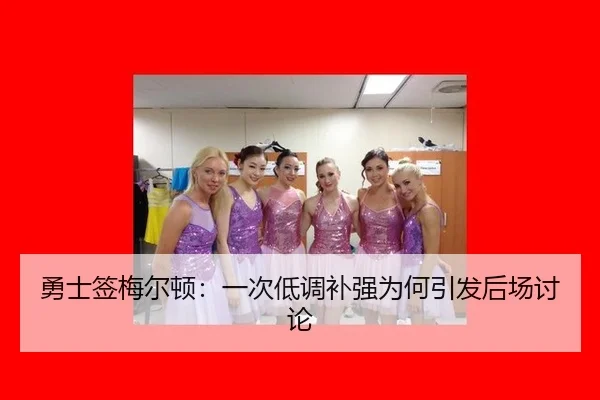 勇士签梅尔顿：一次低调补强为何引发后场讨论